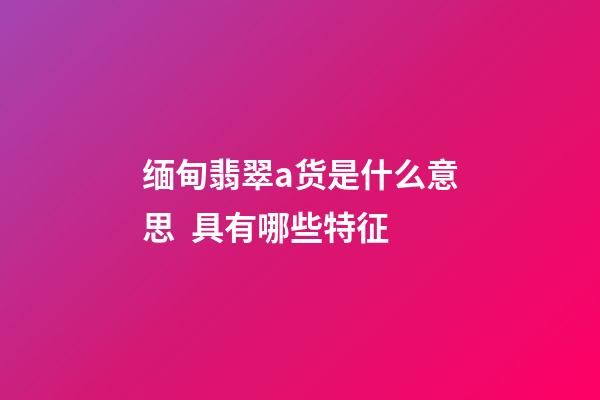 缅甸翡翠a货是什么意思  具有哪些特征